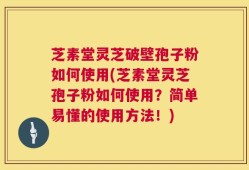 芝素堂灵芝破壁孢子粉如何使用(芝素堂灵芝孢子粉如何使用？简单易懂的使用方法！)