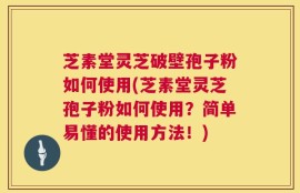 芝素堂灵芝破壁孢子粉如何使用(芝素堂灵芝孢子粉如何使用？简单易懂的使用方法！)