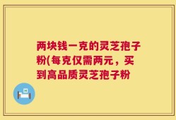 两块钱一克的灵芝孢子粉(每克仅需两元，买到高品质灵芝孢子粉