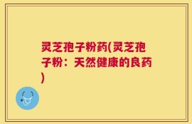 灵芝孢子粉药(灵芝孢子粉：天然健康的良药)