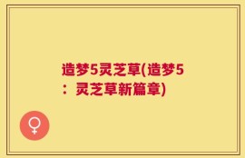 造梦5灵芝草(造梦5：灵芝草新篇章)