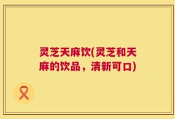 灵芝天麻饮(灵芝和天麻的饮品，清新可口)