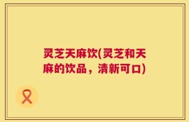 灵芝天麻饮(灵芝和天麻的饮品，清新可口)