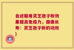自述服用灵芝孢子粉效果提高免疫力，健康长寿：灵芝孢子粉的功效)