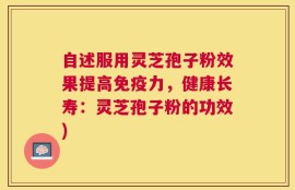 自述服用灵芝孢子粉效果提高免疫力，健康长寿：灵芝孢子粉的功效)