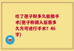 吃了孢子粉多久能做手术(孢子粉摄入后需多久方可进行手术？46字)