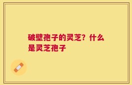 破壁孢子的灵芝？什么是灵芝孢子