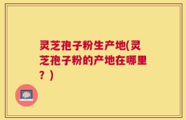 灵芝孢子粉生产地(灵芝孢子粉的产地在哪里？)