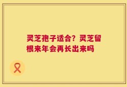 灵芝孢子适合？灵芝留根来年会再长出来吗