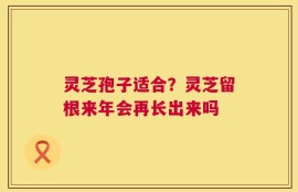 灵芝孢子适合？灵芝留根来年会再长出来吗