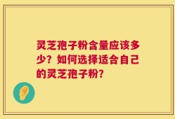 灵芝孢子粉含量应该多少？如何选择适合自己的灵芝孢子粉？