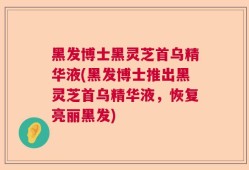黑发博士黑灵芝首乌精华液(黑发博士推出黑灵芝首乌精华液，恢复亮丽黑发)