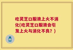 吃灵芝口服液上火不消化(吃灵芝口服液会引发上火与消化不良？)