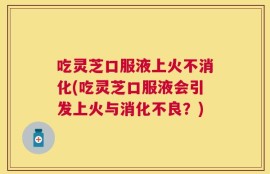 吃灵芝口服液上火不消化(吃灵芝口服液会引发上火与消化不良？)