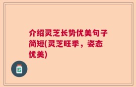 介绍灵芝长势优美句子简短(灵芝旺季，姿态优美)
