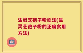 生灵芝孢子粉吃法(生灵芝孢子粉的正确食用方法)