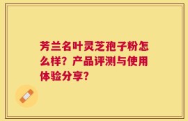 芳兰名叶灵芝孢子粉怎么样？产品评测与使用体验分享？