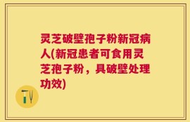 灵芝破壁孢子粉新冠病人(新冠患者可食用灵芝孢子粉，具破壁处理功效)