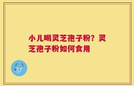 小儿喝灵芝孢子粉？灵芝孢子粉如何食用