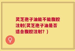灵芝孢子油能不能腹腔注射(灵芝孢子油是否适合腹腔注射？)