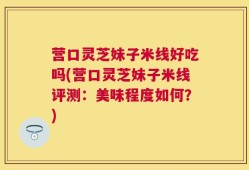 营口灵芝妹子米线好吃吗(营口灵芝妹子米线评测：美味程度如何？)