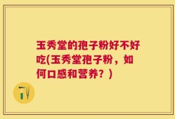 玉秀堂的孢子粉好不好吃(玉秀堂孢子粉，如何口感和营养？)