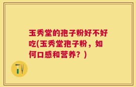 玉秀堂的孢子粉好不好吃(玉秀堂孢子粉，如何口感和营养？)