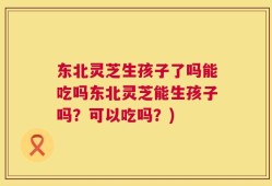 东北灵芝生孩子了吗能吃吗东北灵芝能生孩子吗？可以吃吗？)