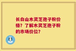 长白山木灵芝孢子粉价格？了解木灵芝孢子粉的市场价位？