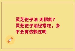 灵芝孢子油 无限能？灵芝孢子油经常吃，会不会有依赖性呢