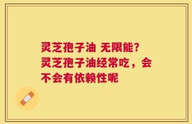 灵芝孢子油 无限能？灵芝孢子油经常吃，会不会有依赖性呢
