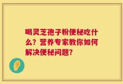 喝灵芝孢子粉便秘吃什么？营养专家教你如何解决便秘问题？
