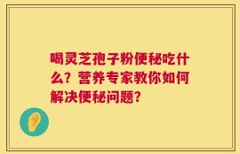 喝灵芝孢子粉便秘吃什么？营养专家教你如何解决便秘问题？