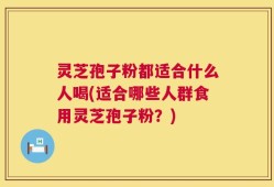 灵芝孢子粉都适合什么人喝(适合哪些人群食用灵芝孢子粉？)