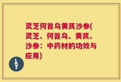 灵芝何首乌黄芪沙参(灵芝、何首乌、黄芪、沙参：中药材的功效与应用)