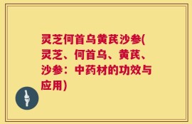 灵芝何首乌黄芪沙参(灵芝、何首乌、黄芪、沙参：中药材的功效与应用)
