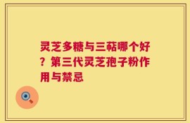 灵芝多糖与三萜哪个好？第三代灵芝孢子粉作用与禁忌