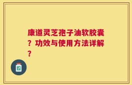 康道灵芝孢子油软胶囊？功效与使用方法详解？