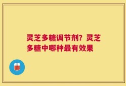 灵芝多糖调节剂？灵芝多糖中哪种最有效果