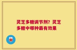 灵芝多糖调节剂？灵芝多糖中哪种最有效果