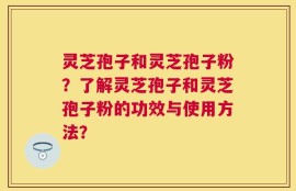 灵芝孢子和灵芝孢子粉？了解灵芝孢子和灵芝孢子粉的功效与使用方法？