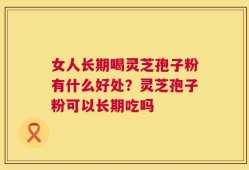女人长期喝灵芝孢子粉有什么好处？灵芝孢子粉可以长期吃吗