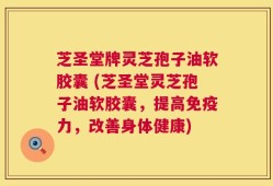 芝圣堂牌灵芝孢子油软胶囊 (芝圣堂灵芝孢子油软胶囊，提高免疫力，改善身体健康)