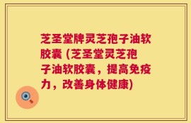 芝圣堂牌灵芝孢子油软胶囊 (芝圣堂灵芝孢子油软胶囊，提高免疫力，改善身体健康)