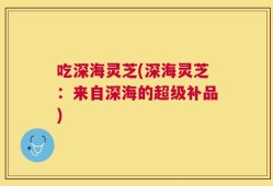 吃深海灵芝(深海灵芝：来自深海的超级补品)