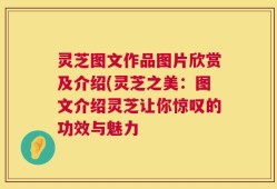 灵芝图文作品图片欣赏及介绍(灵芝之美：图文介绍灵芝让你惊叹的功效与魅力