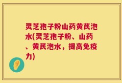 灵芝孢子粉山药黄芪泡水(灵芝孢子粉、山药、黄芪泡水，提高免疫力)