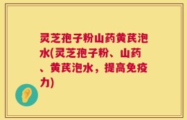 灵芝孢子粉山药黄芪泡水(灵芝孢子粉、山药、黄芪泡水，提高免疫力)