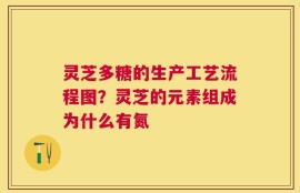 灵芝多糖的生产工艺流程图？灵芝的元素组成为什么有氮