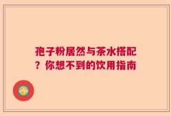 孢子粉居然与茶水搭配？你想不到的饮用指南